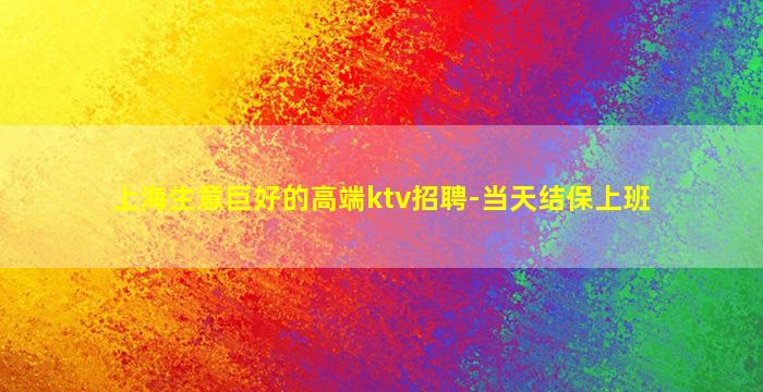 上海生意巨好的高端ktv招聘-当天结保上班