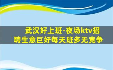 武汉好上班-夜场ktv招聘生意巨好每天班多无竞争